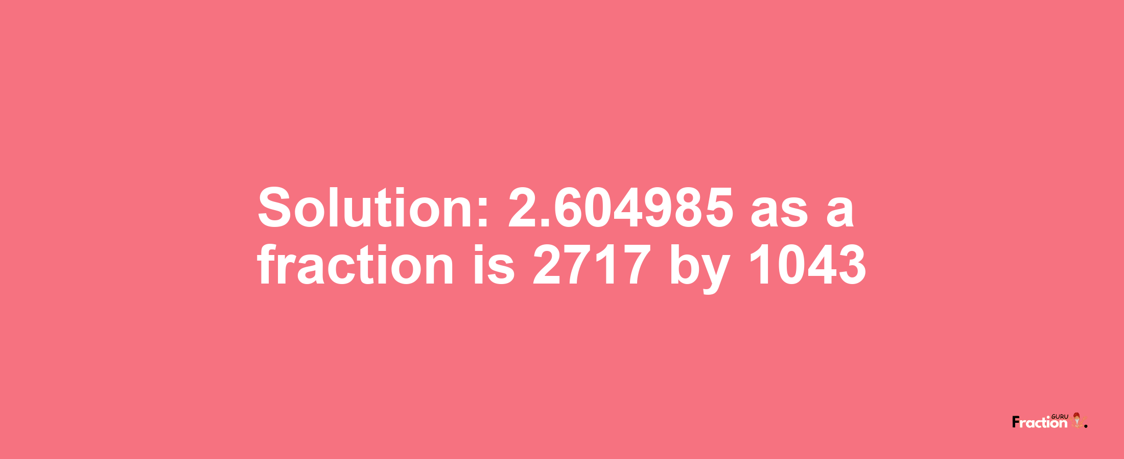 Solution:2.604985 as a fraction is 2717/1043